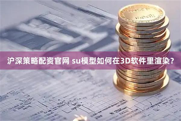 沪深策略配资官网 su模型如何在3D软件里渲染？