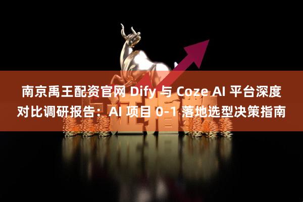南京禹王配资官网 Dify 与 Coze AI 平台深度对比调研报告：AI 项目 0-1 落地选型决策指南