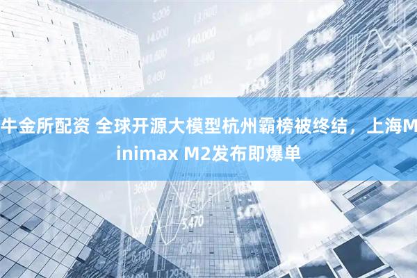 牛金所配资 全球开源大模型杭州霸榜被终结，上海Minimax M2发布即爆单