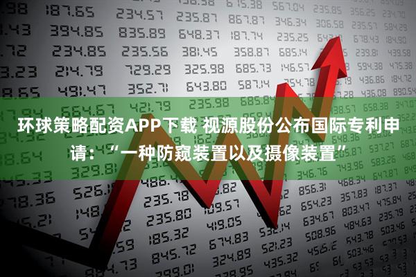环球策略配资APP下载 视源股份公布国际专利申请：“一种防窥装置以及摄像装置”