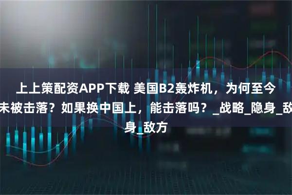 上上策配资APP下载 美国B2轰炸机，为何至今从未被击落？如果换中国上，能击落吗？_战略_隐身_敌方