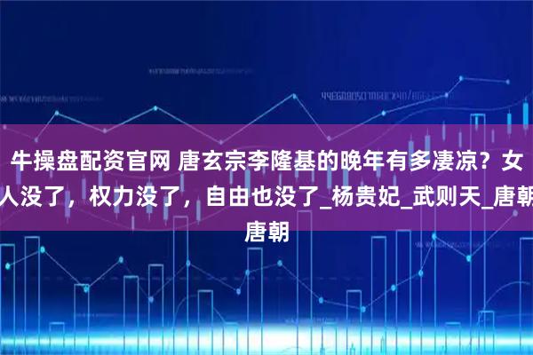 牛操盘配资官网 唐玄宗李隆基的晚年有多凄凉?女人没了,权力没了,自由也没了_杨贵妃_武则天_唐朝