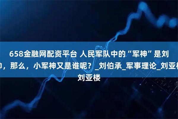 658金融网配资平台 人民军队中的“军神”是刘帅,那么,小军神又是谁呢?_刘伯承_军事理论_刘亚楼