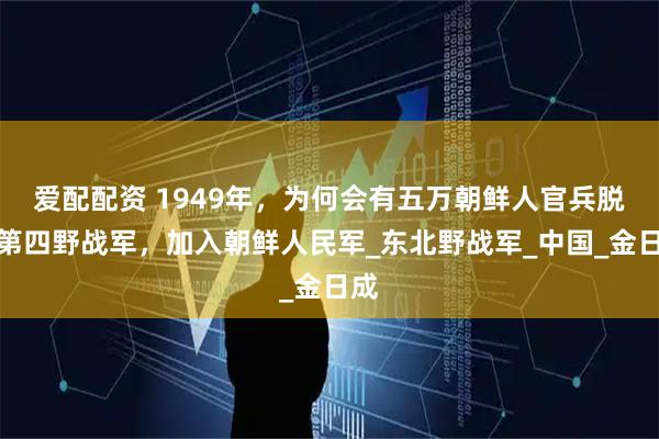 爱配配资 1949年,为何会有五万朝鲜人官兵脱离第四野战军,加入朝鲜人民军_东北野战军_中国_金日成