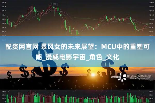 配资网官网 暴风女的未来展望:MCU中的重塑可能_漫威电影宇宙_角色_文化