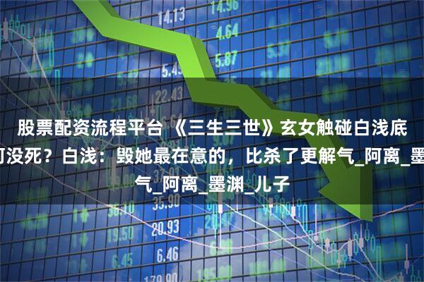 股票配资流程平台 《三生三世》玄女触碰白浅底线,为何没死?白浅:毁她最在意的,比杀了更解气_阿离_墨渊_儿子