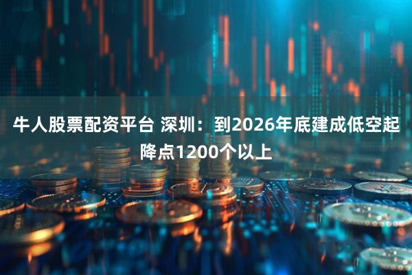 牛人股票配资平台 深圳：到2026年底建成低空起降点1200个以上