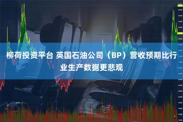 柳荷投资平台 英国石油公司(BP)营收预期比行业生产数据更悲观
