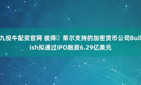 九投牛配资官网 彼得・蒂尔支持的加密货币公司Bullish拟通过IPO融资6.29亿美元