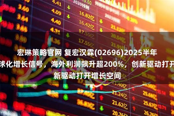 宏琳策略官网 复宏汉霖(02696)2025半年报释放全球化增长信号,海外利润飙升超200%,创新驱动打开增长空间
