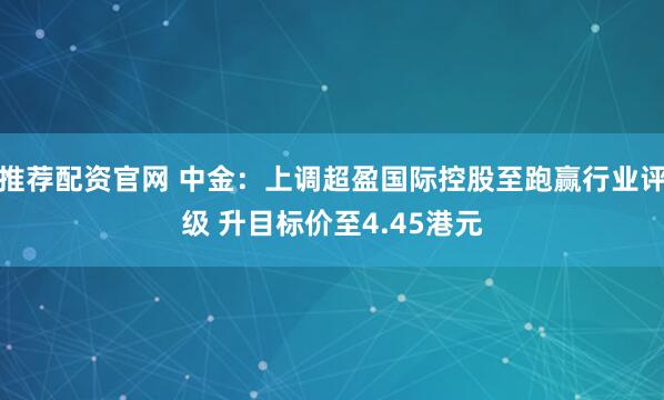 推荐配资官网 中金:上调超盈国际控股至跑赢行业评级 升目标价至4.45港元