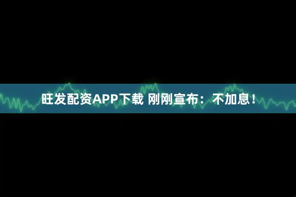 旺发配资APP下载 刚刚宣布:不加息!