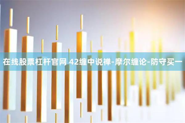在线股票杠杆官网 42缠中说禅-摩尔缠论-防守买一