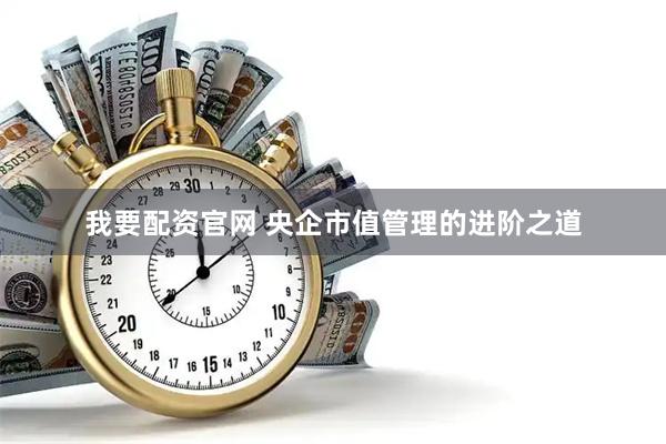 我要配资官网 央企市值管理的进阶之道