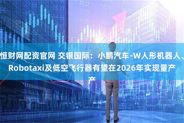 恒财网配资官网 交银国际：小鹏汽车-W人形机器人、Robotaxi及低空飞行器有望在2026年实现量产