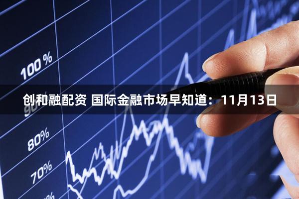 创和融配资 国际金融市场早知道：11月13日