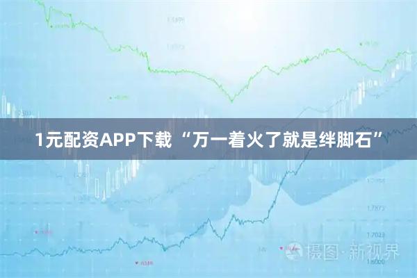 1元配资APP下载 “万一着火了就是绊脚石”
