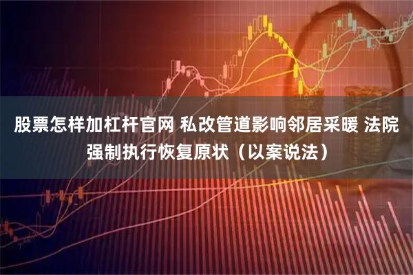 股票怎样加杠杆官网 私改管道影响邻居采暖 法院强制执行恢复原状（以案说法）