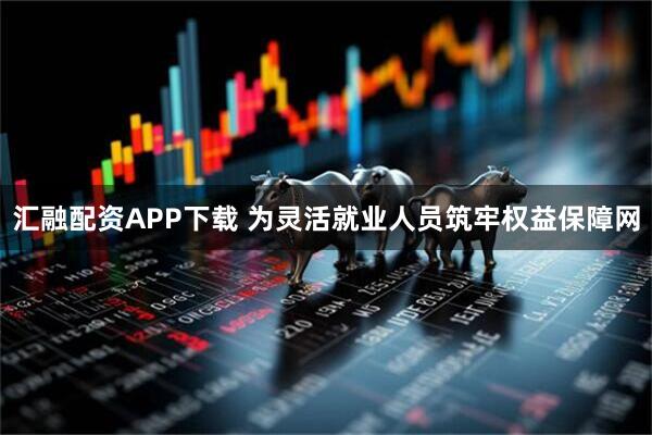 汇融配资APP下载 为灵活就业人员筑牢权益保障网