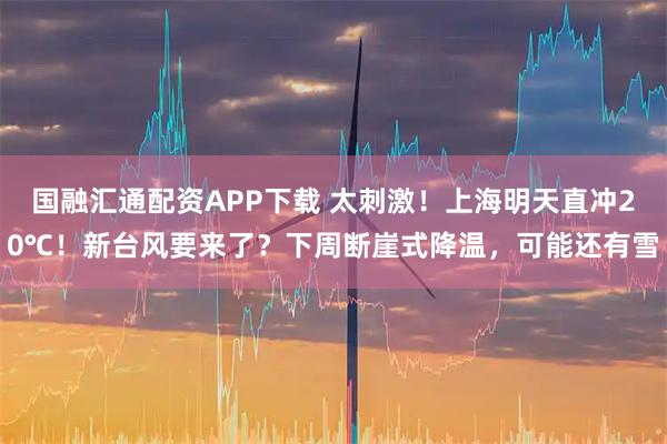 国融汇通配资APP下载 太刺激!上海明天直冲20℃!新台风要来了?下周断崖式降温,可能还有雪