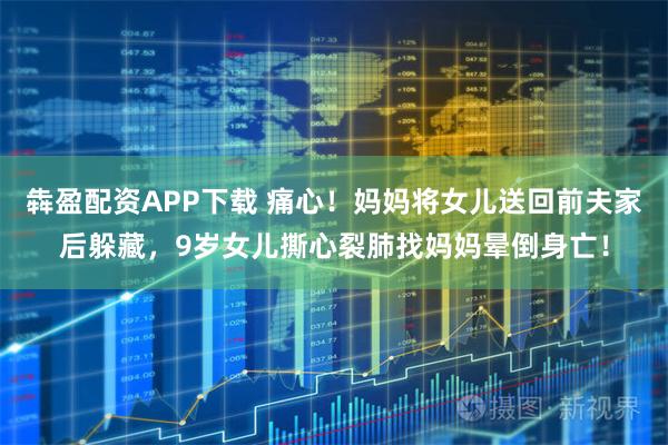 犇盈配资APP下载 痛心!妈妈将女儿送回前夫家后躲藏,9岁女儿撕心裂肺找妈妈晕倒身亡!