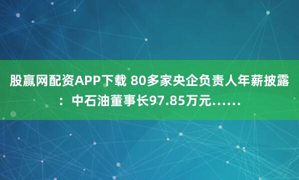 股赢网配资APP下载 80多家央企负责人年薪披露：中石油董事长97.85万元……