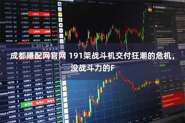 成都赚配网官网 191架战斗机交付狂潮的危机，没战斗力的F