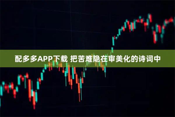 配多多APP下载 把苦难隐在审美化的诗词中