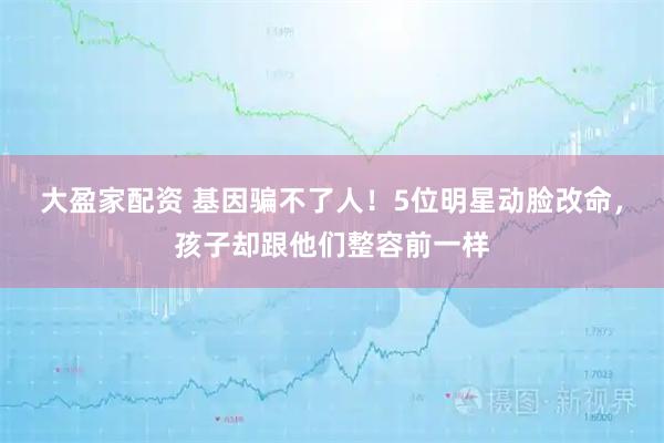 大盈家配资 基因骗不了人！5位明星动脸改命，孩子却跟他们整容前一样