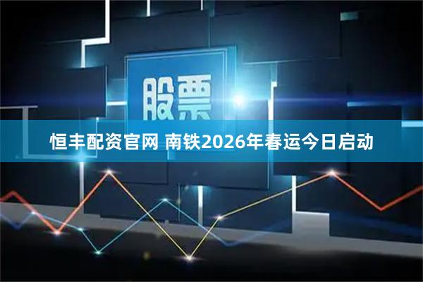 恒丰配资官网 南铁2026年春运今日启动