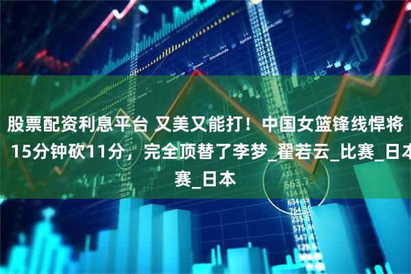 股票配资利息平台 又美又能打！中国女篮锋线悍将，15分钟砍11分，完全顶替了李梦_翟若云_比赛_日本