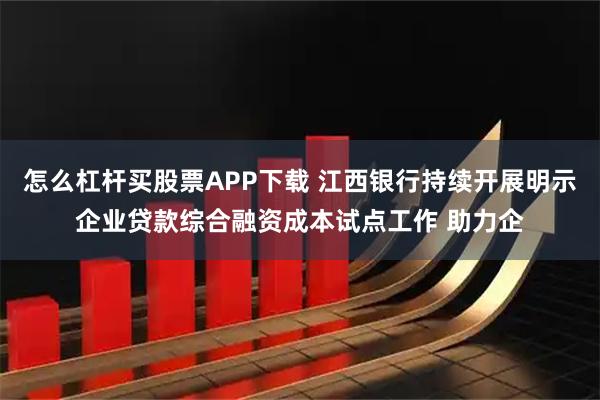 怎么杠杆买股票APP下载 江西银行持续开展明示企业贷款综合融资成本试点工作 助力企