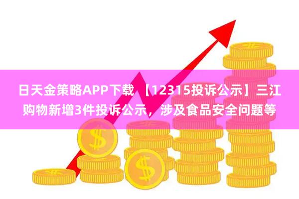 日天金策略APP下载 【12315投诉公示】三江购物新增3件投诉公示，涉及食品安全问题等