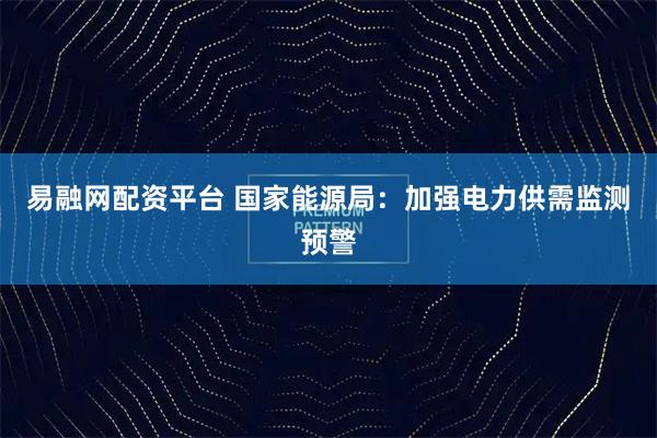 易融网配资平台 国家能源局：加强电力供需监测预警