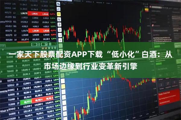 一家天下股票配资APP下载 “低小化”白酒：从市场边缘到行业变革新引擎