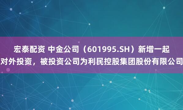 宏泰配资 中金公司（601995.SH）新增一起对外投资，被投资公司为利民控股集团股份有限公司