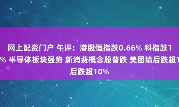 网上配资门户 午评：港股恒指跌0.66% 科指跌1.04% 半导体板块强势 新消费概念股普跌 美团绩后跌超10%