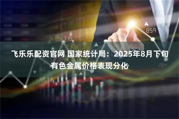 飞乐乐配资官网 国家统计局：2025年8月下旬有色金属价格表现分化