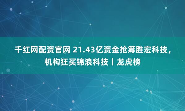 千红网配资官网 21.43亿资金抢筹胜宏科技，机构狂买锦浪科技丨龙虎榜