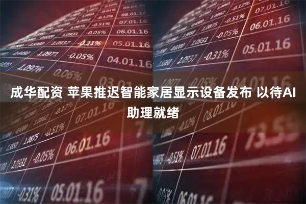 成华配资 苹果推迟智能家居显示设备发布 以待AI助理就绪